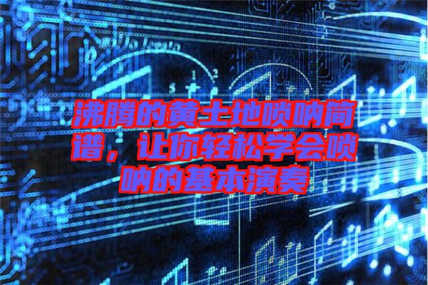 沸騰的黃土地嗩吶簡(jiǎn)譜，讓你輕松學(xué)會(huì)嗩吶的基本演奏