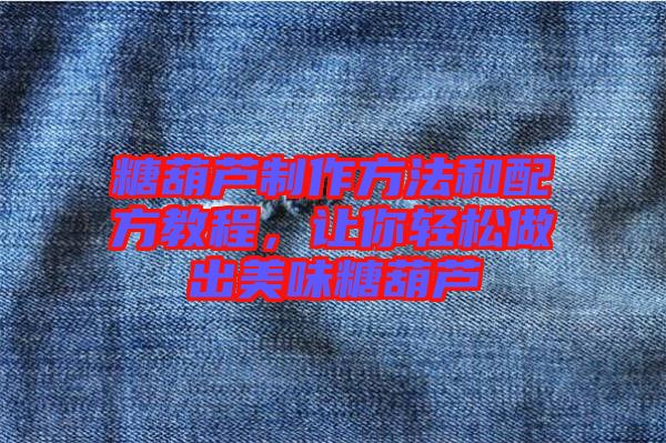 糖葫蘆制作方法和配方教程，讓你輕松做出美味糖葫蘆