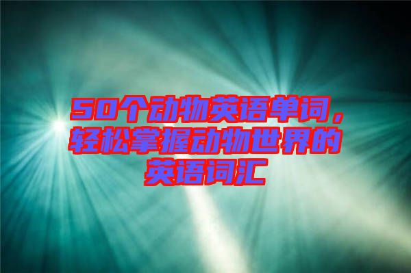 50個(gè)動(dòng)物英語(yǔ)單詞，輕松掌握動(dòng)物世界的英語(yǔ)詞匯