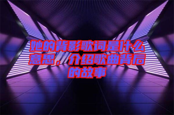 她的背影歌詞是什么意思，介紹歌曲背后的故事