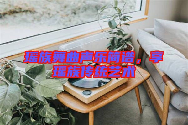 瑤族舞曲聲樂(lè)簡(jiǎn)譜，享瑤族傳統(tǒng)藝術(shù)