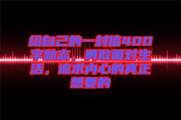 給自己的一封信400字勵(lì)志，勇敢面對(duì)生活，追求內(nèi)心的真正想要的