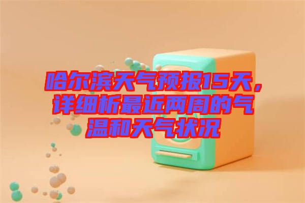 哈爾濱天氣預(yù)報15天，詳細(xì)析最近兩周的氣溫和天氣狀況