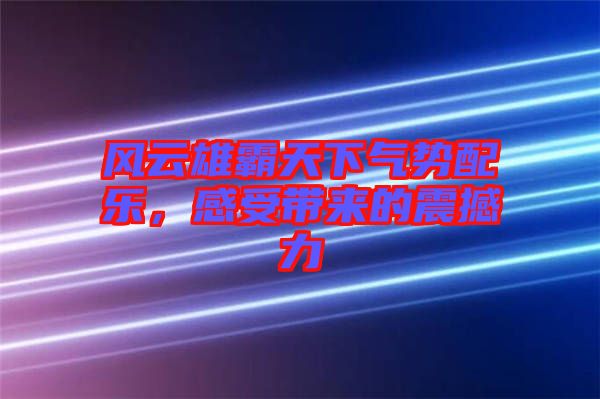 風(fēng)云雄霸天下氣勢(shì)配樂(lè)，感受帶來(lái)的震撼力