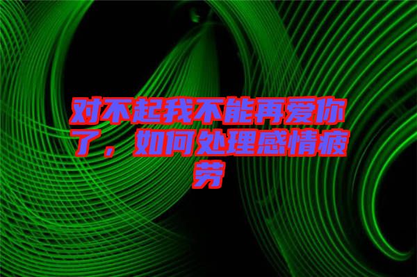 對不起我不能再愛你了，如何處理感情疲勞