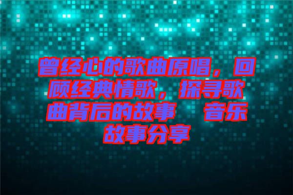 曾經(jīng)心的歌曲原唱，回顧經(jīng)典情歌，探尋歌曲背后的故事  音樂故事分享