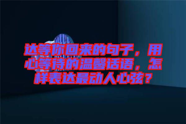 達(dá)等你回來(lái)的句子，用心等待的溫馨話語(yǔ)，怎樣表達(dá)最動(dòng)人心弦？