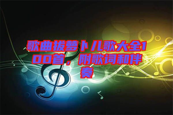 歌曲拔蘿卜兒歌大全100首，附歌詞和伴奏