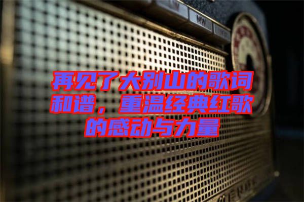 再見了大別山的歌詞和譜，重溫經(jīng)典紅歌的感動(dòng)與力量