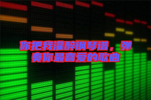 你把我灌醉鋼琴譜，彈奏你最喜愛的歌曲