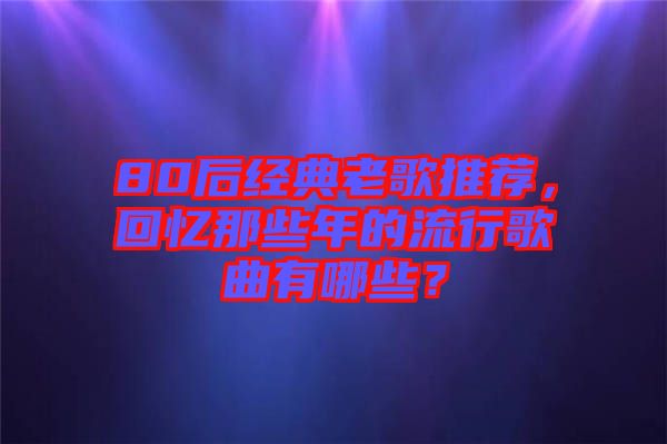 80后經(jīng)典老歌推薦，回憶那些年的流行歌曲有哪些？