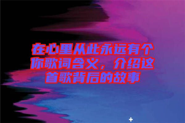 在心里從此永遠(yuǎn)有個(gè)你歌詞含義，介紹這首歌背后的故事