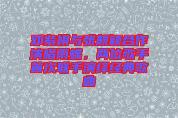 鄧紫棋與張靚穎合作演唱雨蝶，兩位歌手首次聯(lián)手演繹經(jīng)典歌曲