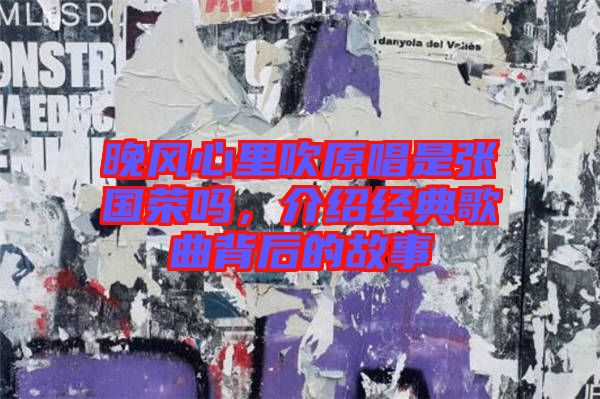晚風(fēng)心里吹原唱是張國榮嗎，介紹經(jīng)典歌曲背后的故事