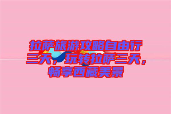 拉薩旅游攻略自由行三天，玩轉(zhuǎn)拉薩三天，暢享西藏美景