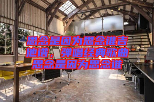 思念是因?yàn)樗寄钫l(shuí)吉他譜，彈唱經(jīng)典歌曲思念是因?yàn)樗寄钫l(shuí)