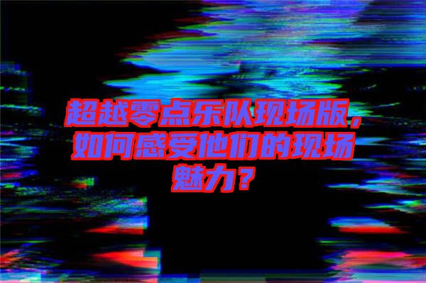 超越零點樂隊現(xiàn)場版，如何感受他們的現(xiàn)場魅力？
