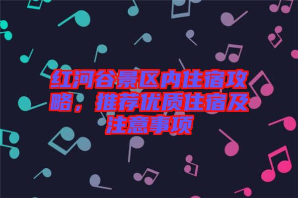 紅河谷景區(qū)內住宿攻略，推薦優(yōu)質住宿及注意事項