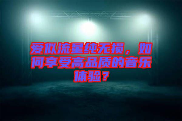 愛似流星純無損，如何享受高品質(zhì)的音樂體驗？