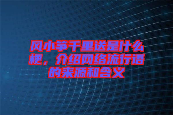 風(fēng)小箏千里送是什么梗，介紹網(wǎng)絡(luò)流行語(yǔ)的來(lái)源和含義