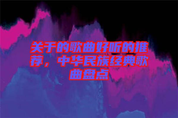 關于的歌曲好聽的推薦，中華民族經(jīng)典歌曲盤點