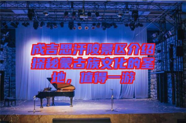 成吉思汗陵景區(qū)介紹探秘蒙古族文化的圣地，值得一游