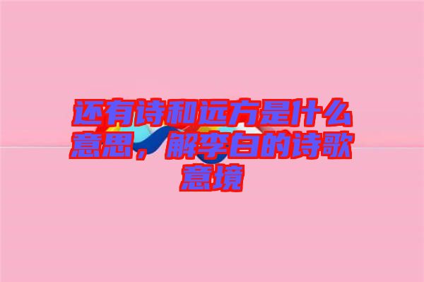 還有詩和遠方是什么意思，解李白的詩歌意境