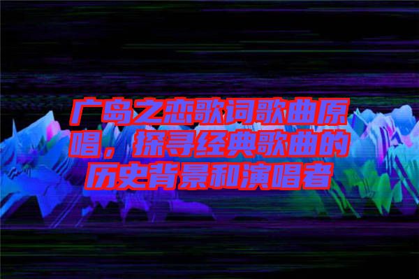 廣島之戀歌詞歌曲原唱，探尋經(jīng)典歌曲的歷史背景和演唱者