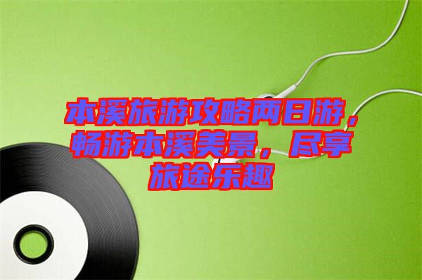 本溪旅游攻略兩日游，暢游本溪美景，盡享旅途樂(lè)趣