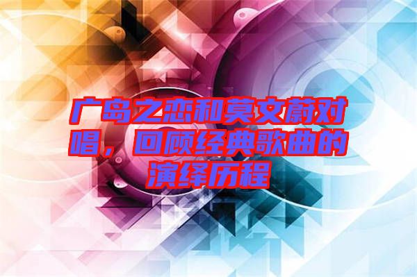 廣島之戀和莫文蔚對(duì)唱，回顧經(jīng)典歌曲的演繹歷程