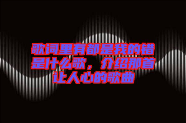 歌詞里有都是我的錯是什么歌，介紹那首讓人心的歌曲