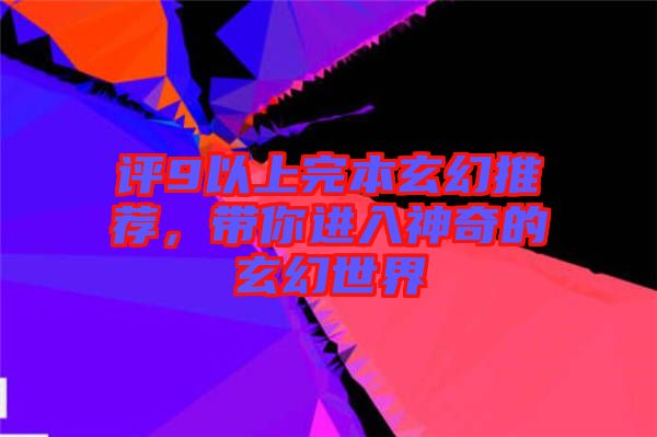 評9以上完本玄幻推薦，帶你進入神奇的玄幻世界