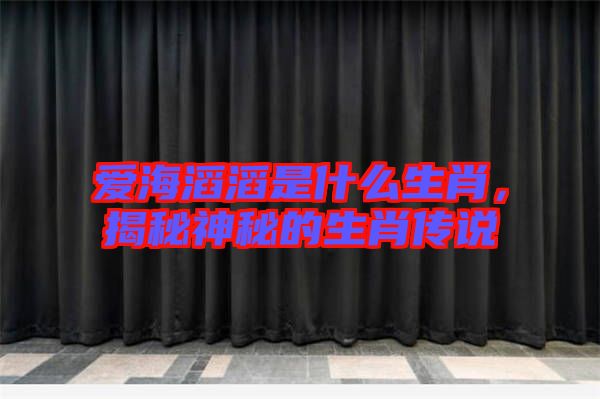 愛海滔滔是什么生肖，揭秘神秘的生肖傳說