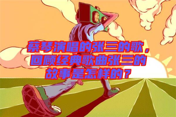 蔡琴演唱的張三的歌，回顧經(jīng)典歌曲張三的故事是怎樣的？