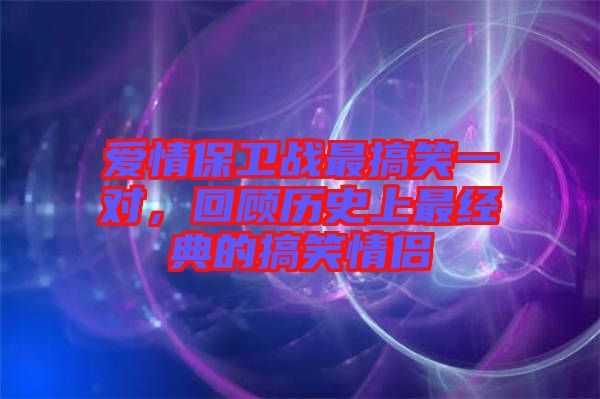 愛情保衛(wèi)戰(zhàn)最搞笑一對，回顧歷史上最經(jīng)典的搞笑情侶