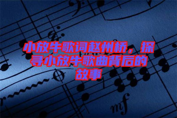 小放牛歌詞趙州橋，探尋小放牛歌曲背后的故事