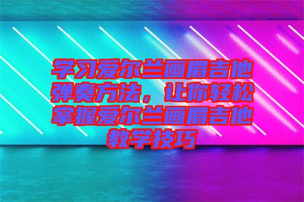 學(xué)習(xí)愛(ài)爾蘭畫(huà)眉吉他彈奏方法，讓你輕松掌握愛(ài)爾蘭畫(huà)眉吉他教學(xué)技巧