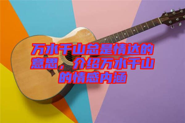 萬水千山總是情達(dá)的意思，介紹萬水千山的情感內(nèi)涵