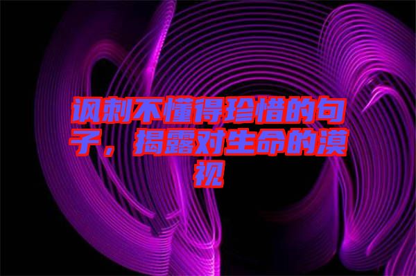 諷刺不懂得珍惜的句子，揭露對(duì)生命的漠視
