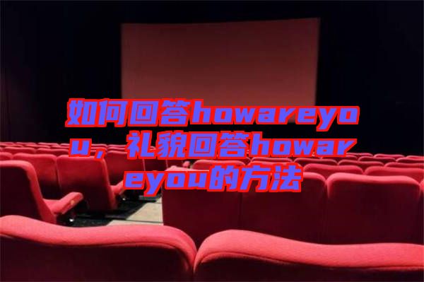如何回答howareyou，禮貌回答howareyou的方法