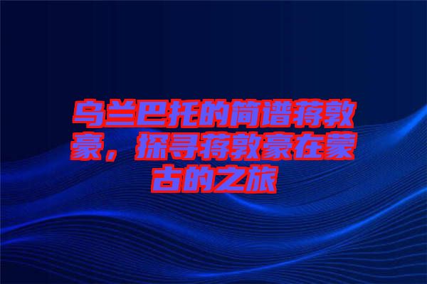 烏蘭巴托的簡(jiǎn)譜蔣敦豪，探尋蔣敦豪在蒙古的之旅