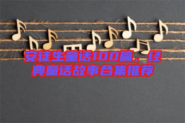 安徒生童話100篇，經(jīng)典童話故事合集推薦