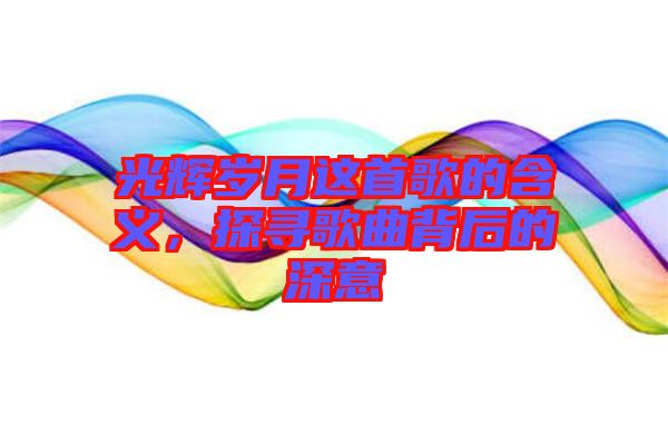 光輝歲月這首歌的含義，探尋歌曲背后的深意