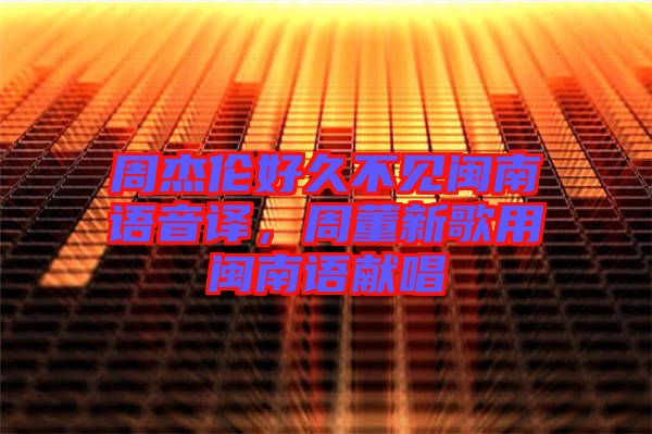 周杰倫好久不見閩南語音譯，周董新歌用閩南語獻(xiàn)唱