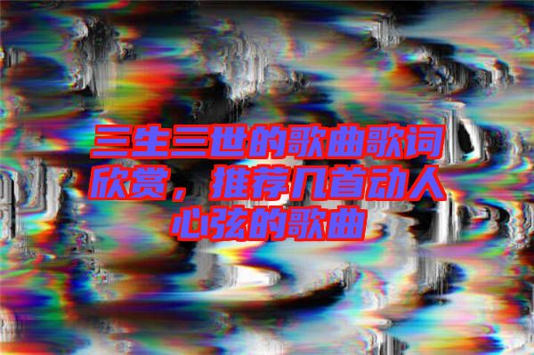 三生三世的歌曲歌詞欣賞，推薦幾首動(dòng)人心弦的歌曲