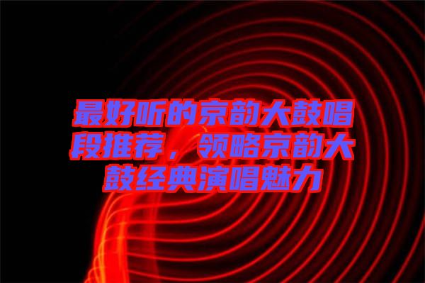 最好聽(tīng)的京韻大鼓唱段推薦，領(lǐng)略京韻大鼓經(jīng)典演唱魅力