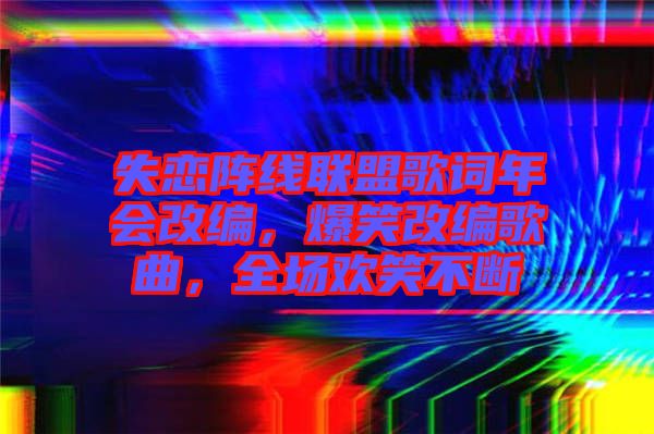 失戀陣線聯(lián)盟歌詞年會(huì)改編，爆笑改編歌曲，全場(chǎng)歡笑不斷