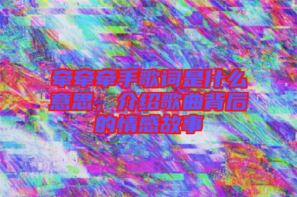 牽牽牽手歌詞是什么意思，介紹歌曲背后的情感故事