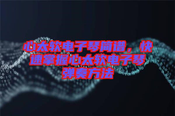 心太軟電子琴簡(jiǎn)譜，快速掌握心太軟電子琴?gòu)椬喾椒? width=