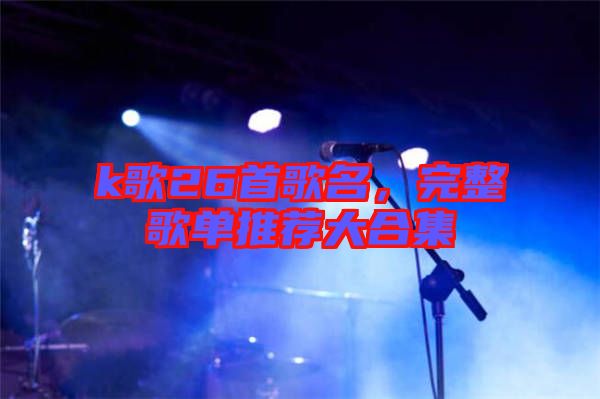 k歌26首歌名，完整歌單推薦大合集
